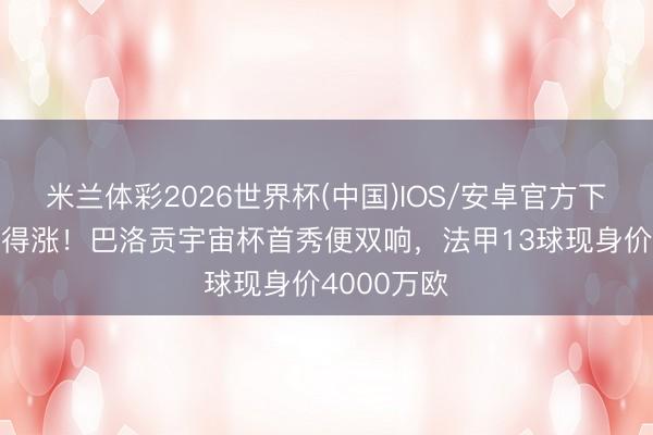 米兰体彩2026世界杯(中国)IOS/安卓官方下载 身价还得涨!巴洛贡宇宙杯首秀便双响,法甲13球现身价4000万欧