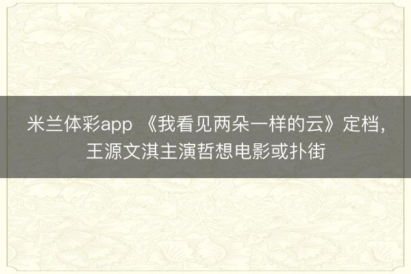 米兰体彩app 《我看见两朵一样的云》定档,王源文淇主演哲想电影或扑街
