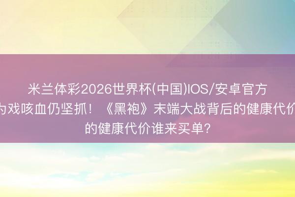 米兰体彩2026世界杯(中国)IOS/安卓官方下载 演员为戏咳血仍坚抓!《黑袍》末端大战背后的健康代价谁来买单?