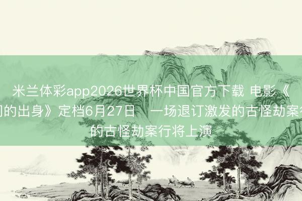米兰体彩app2026世界杯中国官方下载 电影《一个部门的出身》定档6月27日 一场退订激发的古怪劫案行将上演
