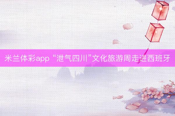 米兰体彩app “泄气四川”文化旅游周走进西班牙