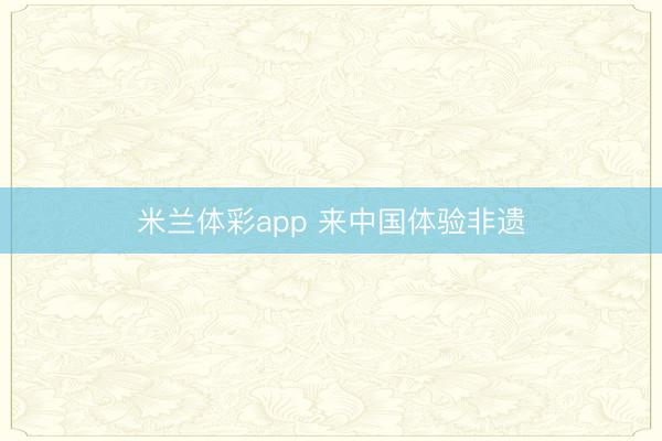 米兰体彩app 来中国体验非遗