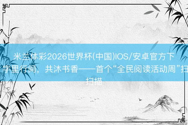 米兰体彩2026世界杯(中国)IOS/安卓官方下载 字里行间,共沐书香——首个“全民阅读活动周”扫描