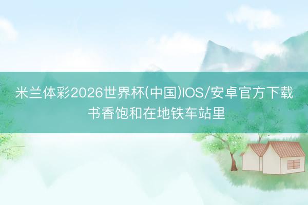 米兰体彩2026世界杯(中国)IOS/安卓官方下载 书香饱和在地铁车站里