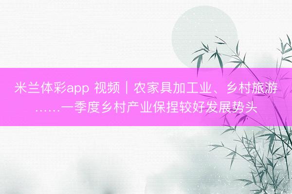 米兰体彩app 视频|农家具加工业、乡村旅游……一季度乡村产业保捏较好发展势头