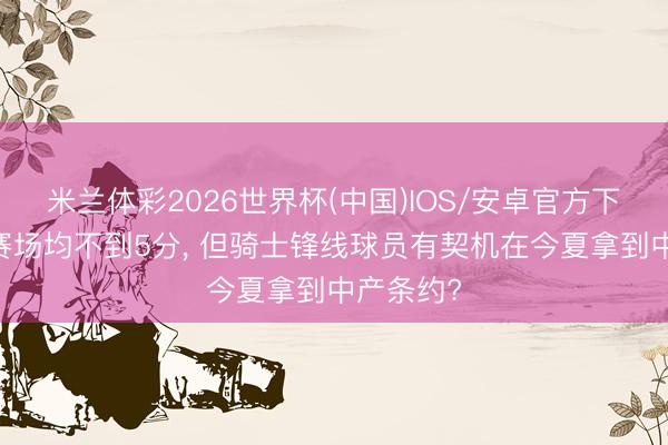 米兰体彩2026世界杯(中国)IOS/安卓官方下载 季后赛场均不到5分, 但骑士锋线球员有契机在今夏拿到中产条约?