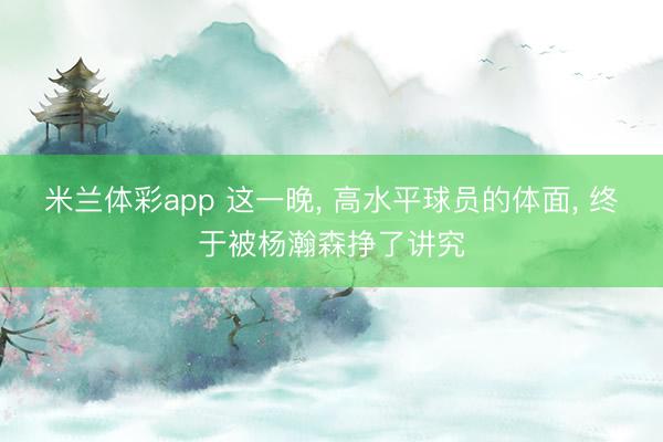 米兰体彩app 这一晚, 高水平球员的体面, 终于被杨瀚森挣了讲究