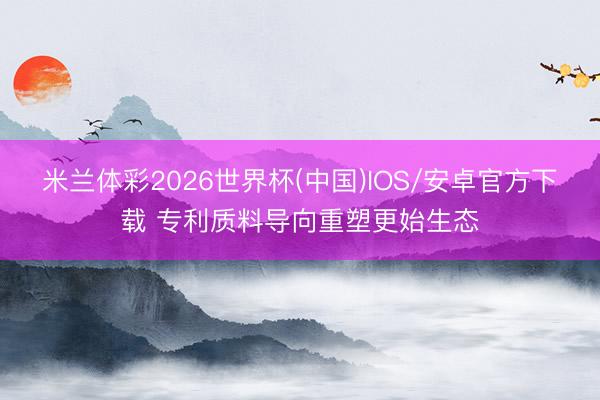 米兰体彩2026世界杯(中国)IOS/安卓官方下载 专利质料导向重塑更始生态