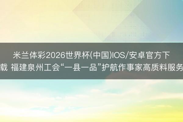 米兰体彩2026世界杯(中国)IOS/安卓官方下载 福建泉州工会“一县一品”护航作事家高质料服务