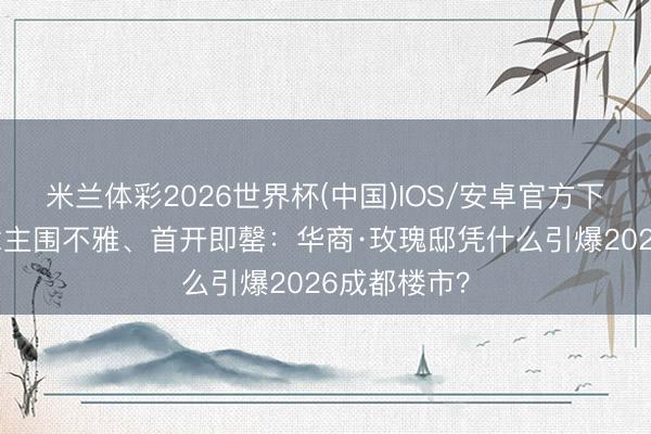 米兰体彩2026世界杯(中国)IOS/安卓官方下载 千东说念主围不雅、首开即罄:华商·玫瑰邸凭什么引爆2026成都楼市?
