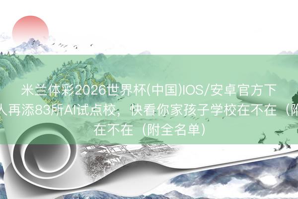 米兰体彩2026世界杯(中国)IOS/安卓官方下载 成王人再添83所AI试点校,快看你家孩子学校在不在(附全名单)