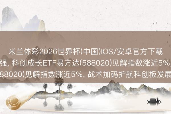 米兰体彩2026世界杯(中国)IOS/安卓官方下载 科创系列指数集体走强, 科创成长ETF易方达(588020)见解指数涨近5%, 战术加码护航科创板发展