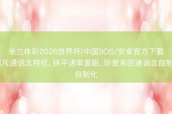 米兰体彩2026世界杯(中国)IOS/安卓官方下载 摈斥通说念特权, 抹平速率差距, 珍爱来回通说念自制化