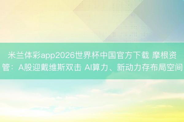 米兰体彩app2026世界杯中国官方下载 摩根资管:A股迎戴维斯双击 AI算力、新动力存布局空间