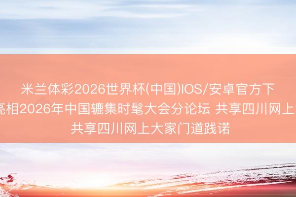 米兰体彩2026世界杯(中国)IOS/安卓官方下载 麻辣社区亮相2026年中国辘集时髦大会分论坛 共享四川网上大家门道践诺