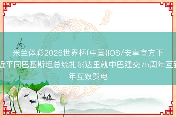 米兰体彩2026世界杯(中国)IOS/安卓官方下载 习近平同巴基斯坦总统扎尔达里就中巴建交75周年互致贺电