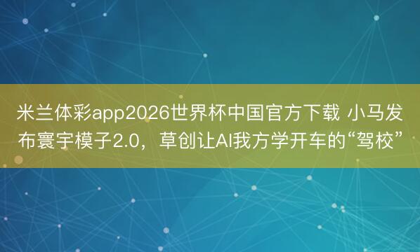 米兰体彩app2026世界杯中国官方下载 小马发布寰宇模子2.0,草创让AI我方学开车的“驾校”