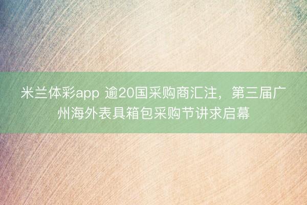 米兰体彩app 逾20国采购商汇注,第三届广州海外表具箱包采购节讲求启幕