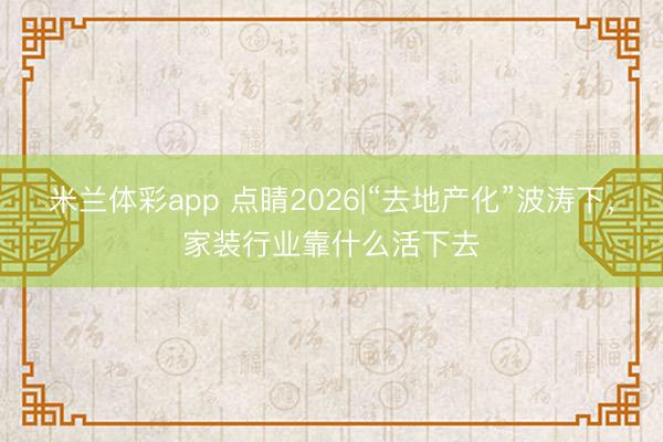 米兰体彩app 点睛2026|“去地产化”波涛下,家装行业靠什么活下去