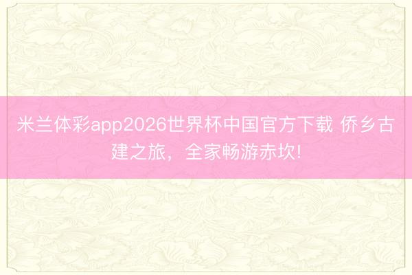米兰体彩app2026世界杯中国官方下载 侨乡古建之旅,全家畅游赤坎!