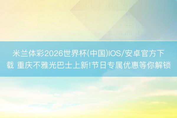 米兰体彩2026世界杯(中国)IOS/安卓官方下载 重庆不雅光巴士上新!节日专属优惠等你解锁