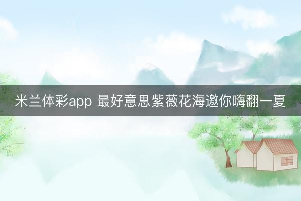米兰体彩app 最好意思紫薇花海邀你嗨翻一夏