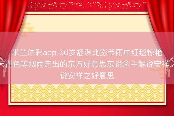 米兰体彩app 50岁舒淇北影节雨中红毯惊艳!宛如天青色等烟雨走出的东方好意思东说念主解说安祥之好意思