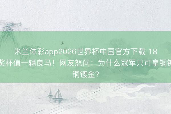 米兰体彩app2026世界杯中国官方下载 18K金奖杯值一辆良马!网友怒问:为什么冠军只可拿铜镀金?