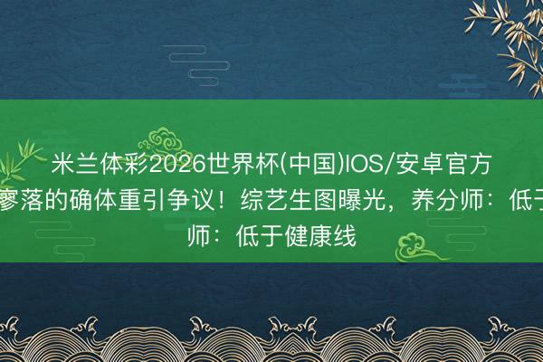 米兰体彩2026世界杯(中国)IOS/安卓官方下载 杨寥落的确体重引争议!综艺生图曝光,养分师:低于健康线