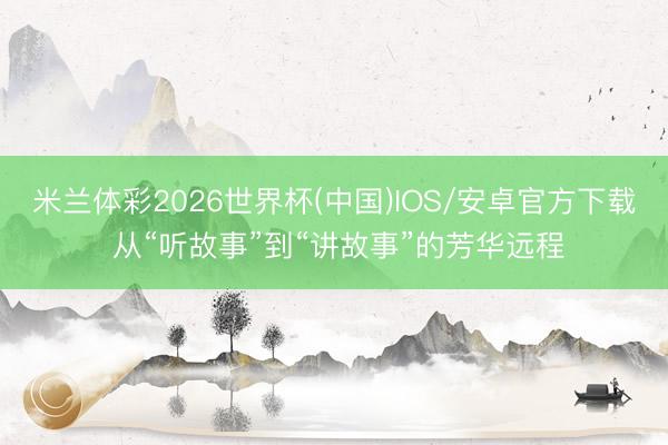 米兰体彩2026世界杯(中国)IOS/安卓官方下载 从“听故事”到“讲故事”的芳华远程