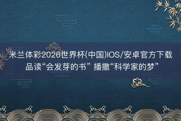 米兰体彩2026世界杯(中国)IOS/安卓官方下载 品读“会发芽的书” 播撒“科学家的梦”