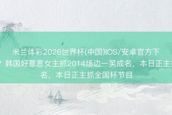 米兰体彩2026世界杯(中国)IOS/安卓官方下载 铭记她吗?韩国好意思女主抓2014场边一笑成名,本日正主抓全国杯节目
