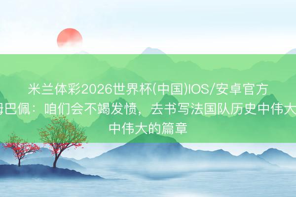 米兰体彩2026世界杯(中国)IOS/安卓官方下载 姆巴佩:咱们会不竭发愤,去书写法国队历史中伟大的篇章