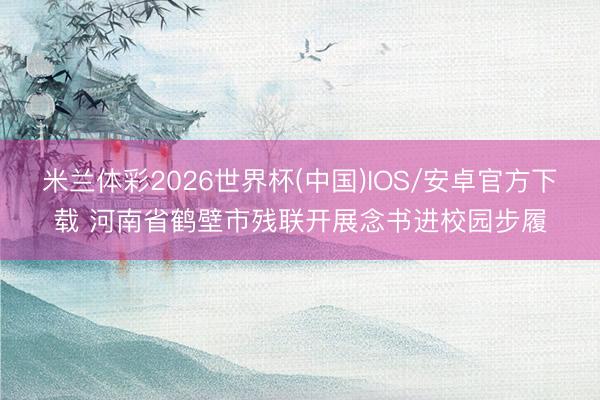 米兰体彩2026世界杯(中国)IOS/安卓官方下载 河南省鹤壁市残联开展念书进校园步履