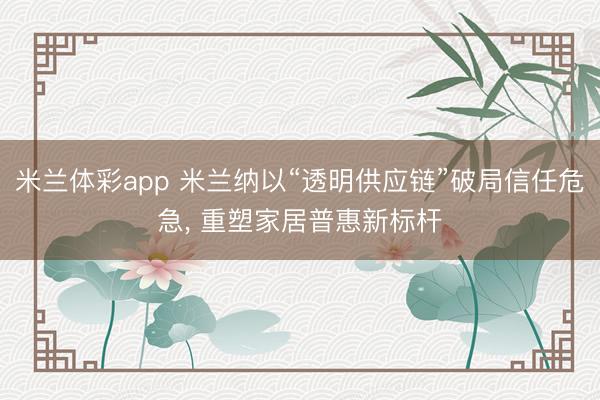 米兰体彩app 米兰纳以“透明供应链”破局信任危急, 重塑家居普惠新标杆