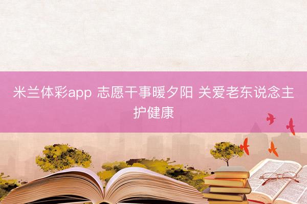 米兰体彩app 志愿干事暖夕阳 关爱老东说念主护健康