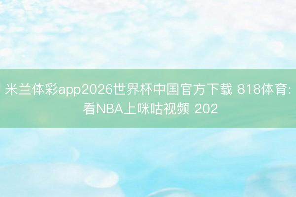 米兰体彩app2026世界杯中国官方下载 818体育: 看NBA上咪咕视频 202