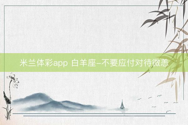 米兰体彩app 白羊座-不要应付对待微恙