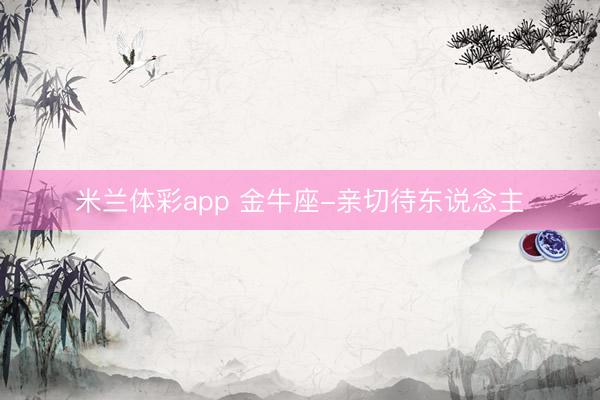米兰体彩app 金牛座-亲切待东说念主