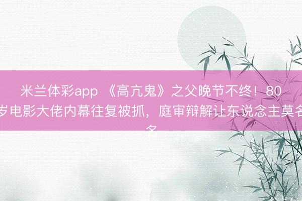 米兰体彩app 《高亢鬼》之父晚节不终！80岁电影大佬内幕往复被