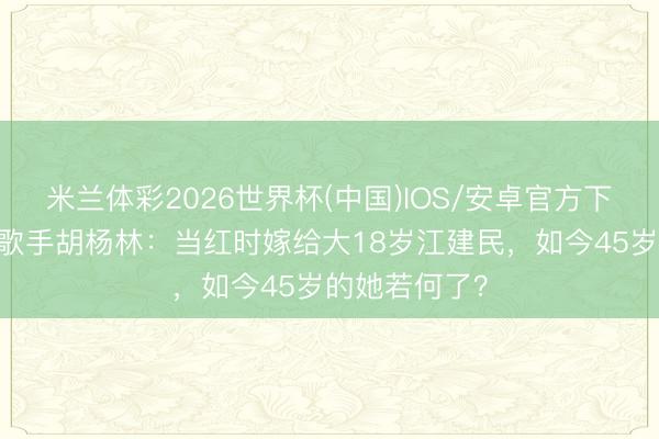 米兰体彩2026世界杯(中国)IOS/安卓官方下载 好意思女歌手