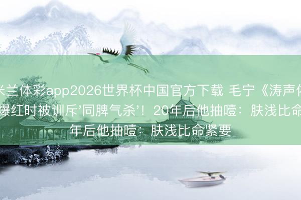 米兰体彩app2026世界杯中国官方下载 毛宁《涛声依旧》爆红时